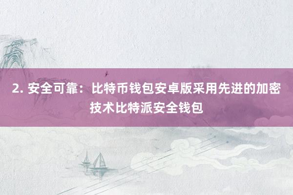 2. 安全可靠：比特币钱包安卓版采用先进的加密技术比特派安全钱包