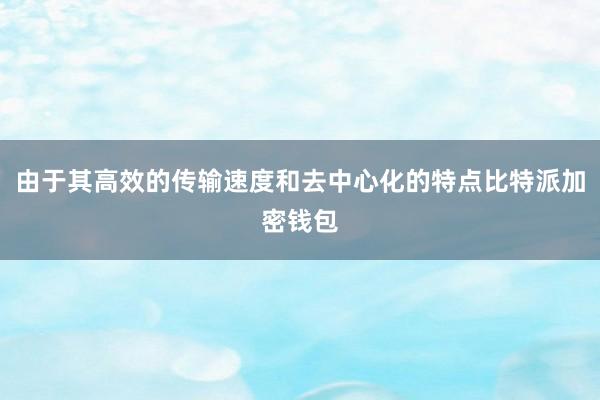 由于其高效的传输速度和去中心化的特点比特派加密钱包