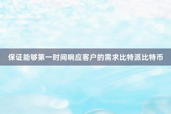 保证能够第一时间响应客户的需求比特派比特币