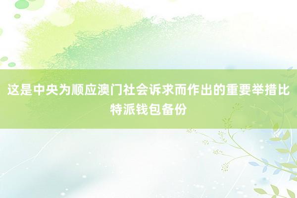 这是中央为顺应澳门社会诉求而作出的重要举措比特派钱包备份