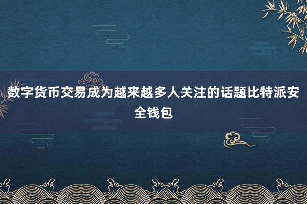 数字货币交易成为越来越多人关注的话题比特派安全钱包