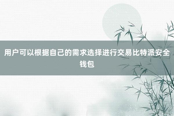 用户可以根据自己的需求选择进行交易比特派安全钱包