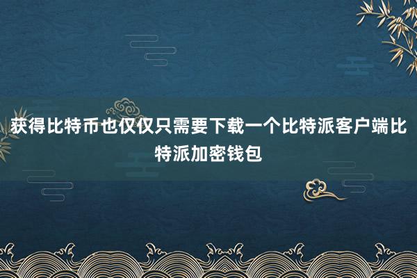 获得比特币也仅仅只需要下载一个比特派客户端比特派加密钱包