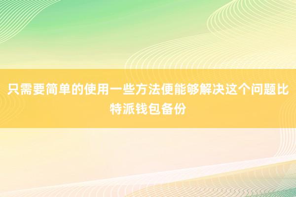 只需要简单的使用一些方法便能够解决这个问题比特派钱包备份