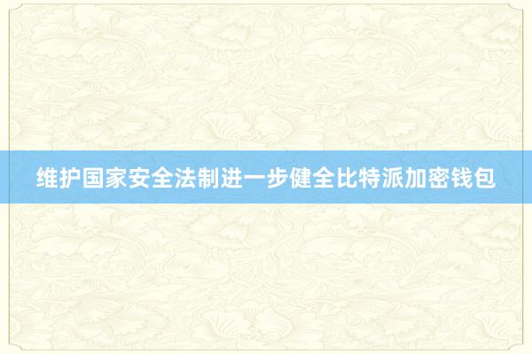 维护国家安全法制进一步健全比特派加密钱包