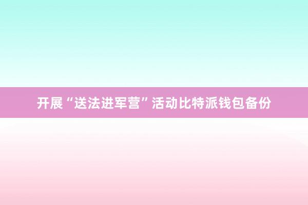 开展“送法进军营”活动比特派钱包备份