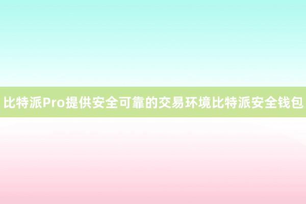 比特派Pro提供安全可靠的交易环境比特派安全钱包