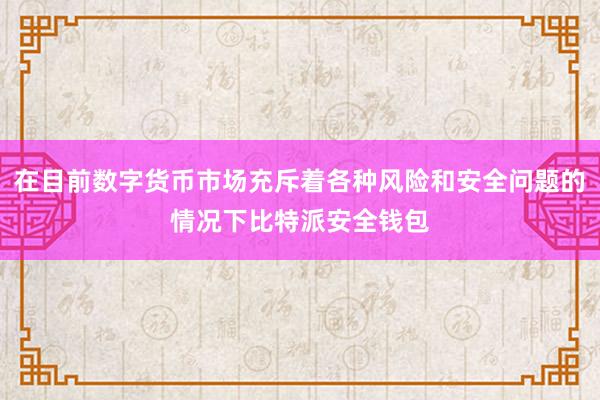 在目前数字货币市场充斥着各种风险和安全问题的情况下比特派安全钱包