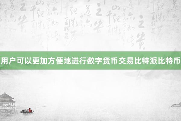 用户可以更加方便地进行数字货币交易比特派比特币