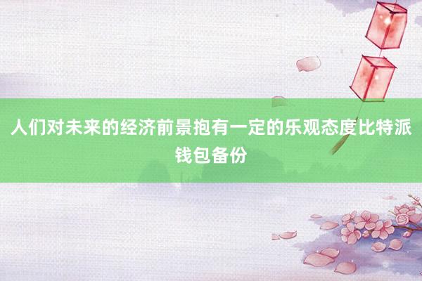 人们对未来的经济前景抱有一定的乐观态度比特派钱包备份