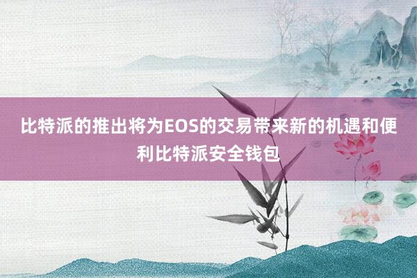 比特派的推出将为EOS的交易带来新的机遇和便利比特派安全钱包