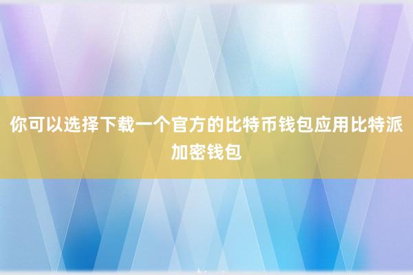 你可以选择下载一个官方的比特币钱包应用比特派加密钱包