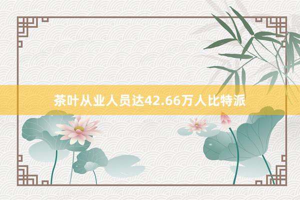 茶叶从业人员达42.66万人比特派