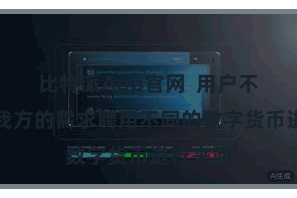 比特派App官网  用户不错凭据我方的需求聘用不同的数字货币进行来回